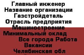 Главный инженер › Название организации ­ Газстройдеталь › Отрасль предприятия ­ Машиностроение › Минимальный оклад ­ 100 000 - Все города Работа » Вакансии   . Челябинская обл.,Златоуст г.